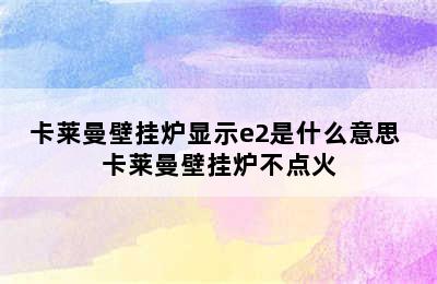 卡莱曼壁挂炉显示e2是什么意思 卡莱曼壁挂炉不点火